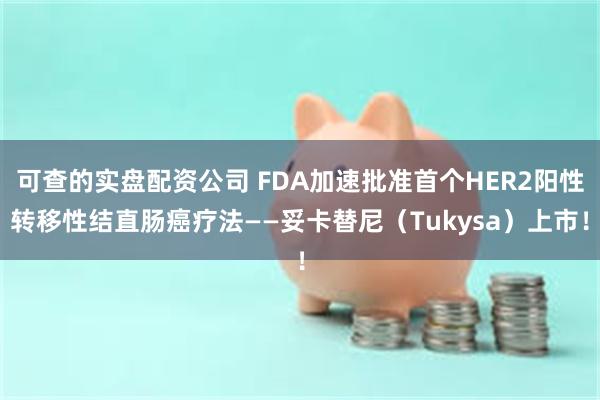 可查的实盘配资公司 FDA加速批准首个HER2阳性转移性结直肠癌疗法——妥卡替尼（Tukysa）上市！