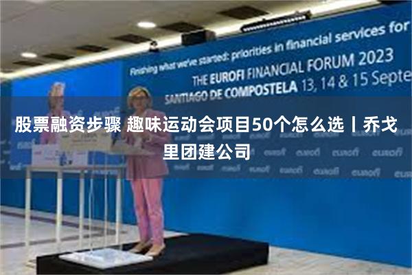股票融资步骤 趣味运动会项目50个怎么选丨乔戈里团建公司