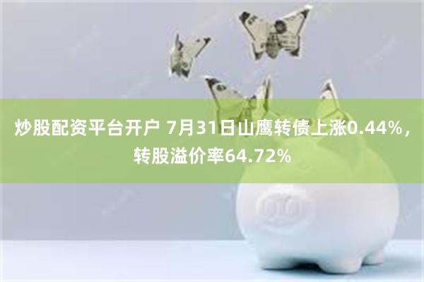 炒股配资平台开户 7月31日山鹰转债上涨0.44%，转股溢价率64.72%