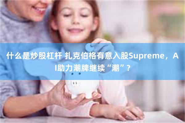 什么是炒股杠杆 扎克伯格有意入股Supreme，AI助力潮牌继续“潮”？