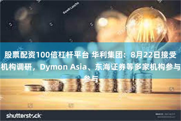 股票配资100倍杠杆平台 华利集团：8月22日接受机构调研，Dymon Asia、东海证券等多家机构参与