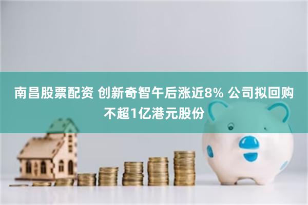 南昌股票配资 创新奇智午后涨近8% 公司拟回购不超1亿港元股份