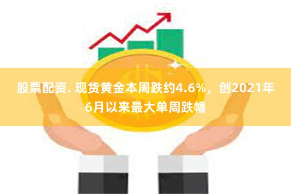 股票配资. 现货黄金本周跌约4.6%，创2021年6月以来最大单周跌幅