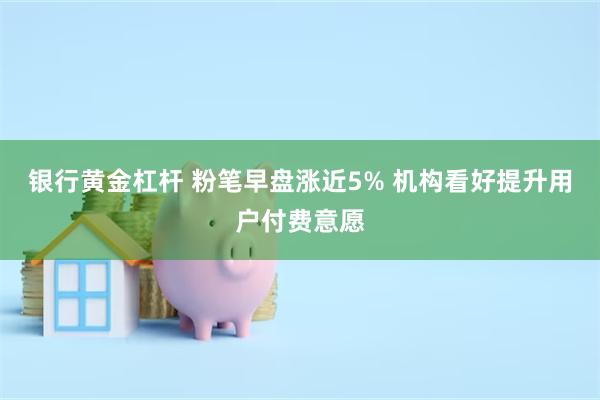 银行黄金杠杆 粉笔早盘涨近5% 机构看好提升用户付费意愿