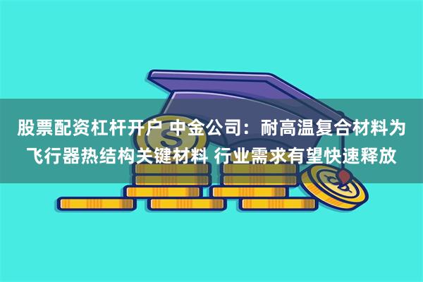 股票配资杠杆开户 中金公司：耐高温复合材料为飞行器热结构关键材料 行业需求有望快速释放