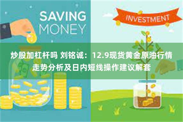 炒股加杠杆吗 刘铭诚：12.9现货黄金原油行情走势分析及日内短线操作建议解套
