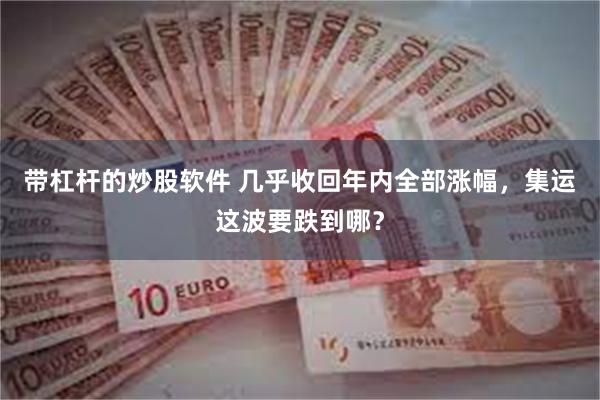 带杠杆的炒股软件 几乎收回年内全部涨幅，集运这波要跌到哪？