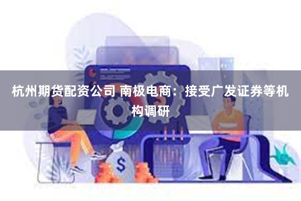 杭州期货配资公司 南极电商：接受广发证券等机构调研