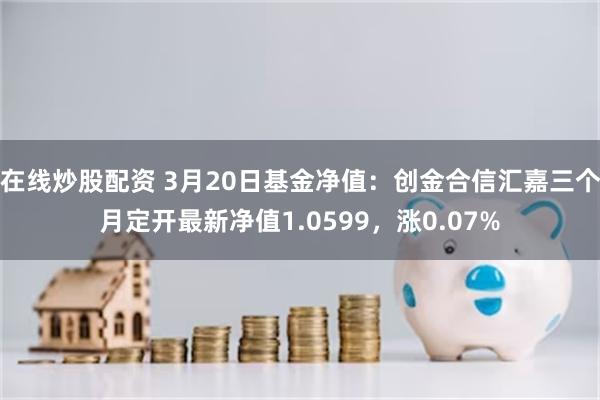 在线炒股配资 3月20日基金净值：创金合信汇嘉三个月定开最新净值1.0599，涨0.07%