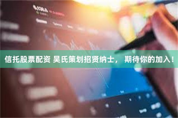 信托股票配资 吴氏策划招贤纳士， 期待你的加入！