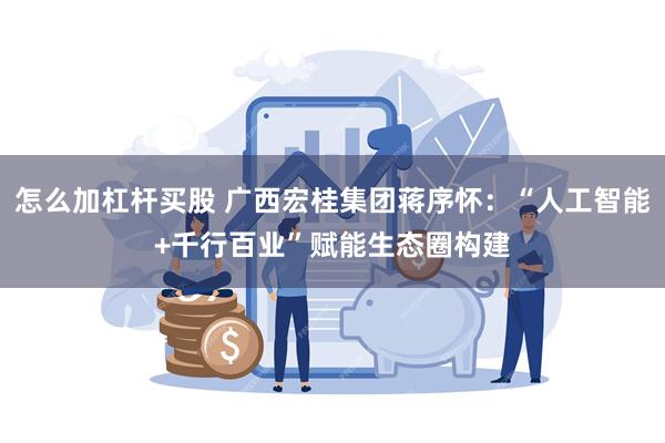 怎么加杠杆买股 广西宏桂集团蒋序怀：“人工智能+千行百业”赋能生态圈构建
