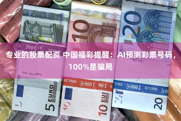 专业的股票配资 中国福彩提醒：AI预测彩票号码，100%是骗局