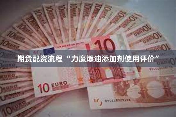 期货配资流程 “力魔燃油添加剂使用评价”