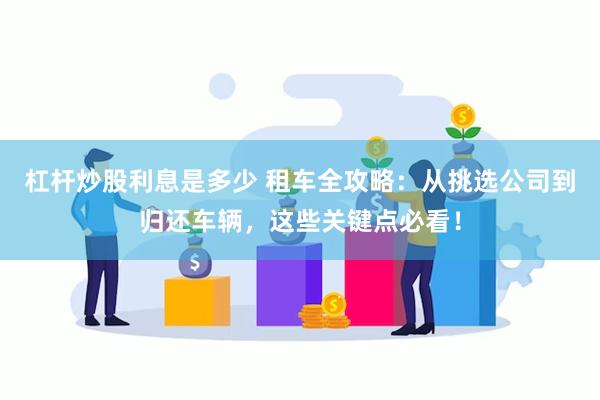 杠杆炒股利息是多少 租车全攻略：从挑选公司到归还车辆，这些关键点必看！