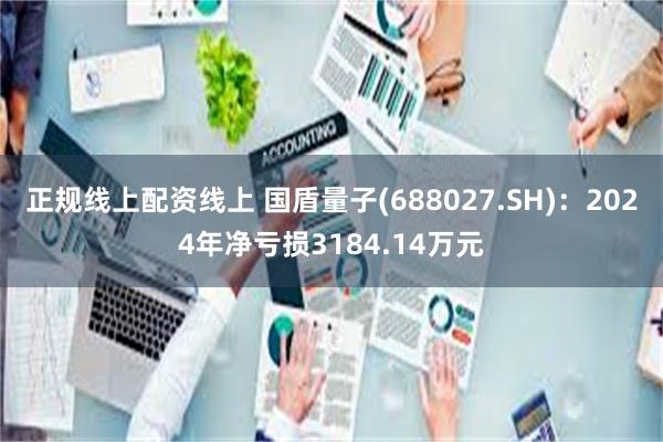 正规线上配资线上 国盾量子(688027.SH)：2024年净亏损3184.14万元