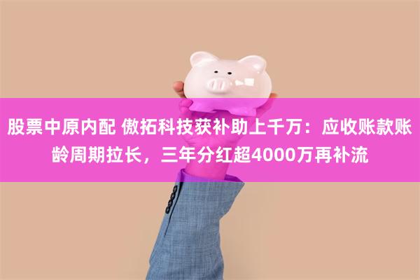 股票中原内配 傲拓科技获补助上千万：应收账款账龄周期拉长，三年分红超4000万再补流