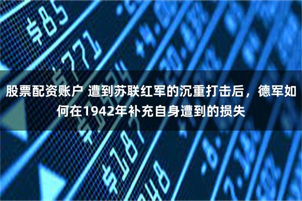 股票配资账户 遭到苏联红军的沉重打击后，德军如何在1942年补充自身遭到的损失