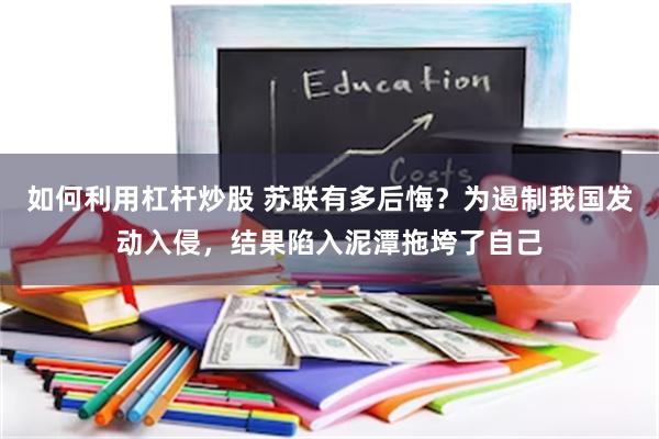 如何利用杠杆炒股 苏联有多后悔？为遏制我国发动入侵，结果陷入泥潭拖垮了自己