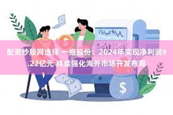 配资炒股网选择 一拖股份：2024年实现净利润9.22亿元 持续强化海外市场开发布局
