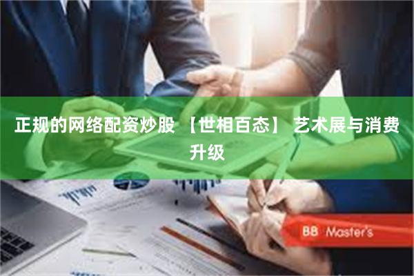 正规的网络配资炒股 【世相百态】 艺术展与消费升级