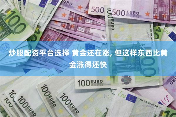 炒股配资平台选择 黄金还在涨, 但这样东西比黄金涨得还快