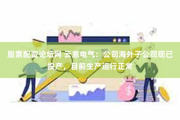股票配资论坛网 云意电气：公司海外子公司现已投产，目前生产运行正常