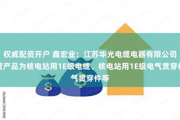 权威配资开户 鑫宏业：江苏华光电缆电器有限公司主营产品为核电站用1E级电缆、核电站用1E级电气贯穿件等