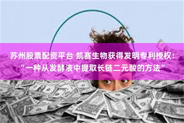 苏州股票配资平台 凯赛生物获得发明专利授权：“一种从发酵液中提取长链二元酸的方法”