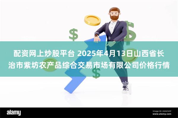 配资网上炒股平台 2025年4月13日山西省长治市紫坊农产品综合交易市场有限公司价格行情