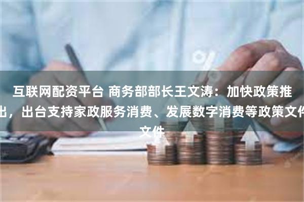 互联网配资平台 商务部部长王文涛：加快政策推出，出台支持家政服务消费、发展数字消费等政策文件