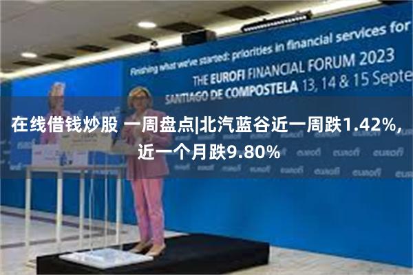 在线借钱炒股 一周盘点|北汽蓝谷近一周跌1.42%, 近一个月跌9.80%