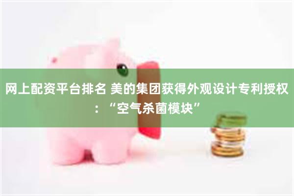 网上配资平台排名 美的集团获得外观设计专利授权：“空气杀菌模块”