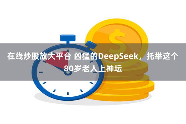在线炒股放大平台 凶猛的DeepSeek，托举这个80岁老人上神坛
