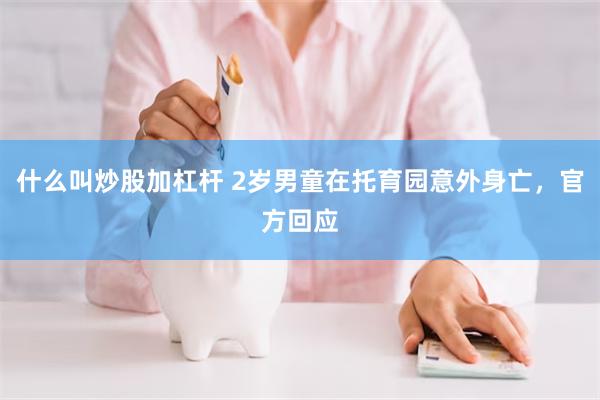 什么叫炒股加杠杆 2岁男童在托育园意外身亡，官方回应