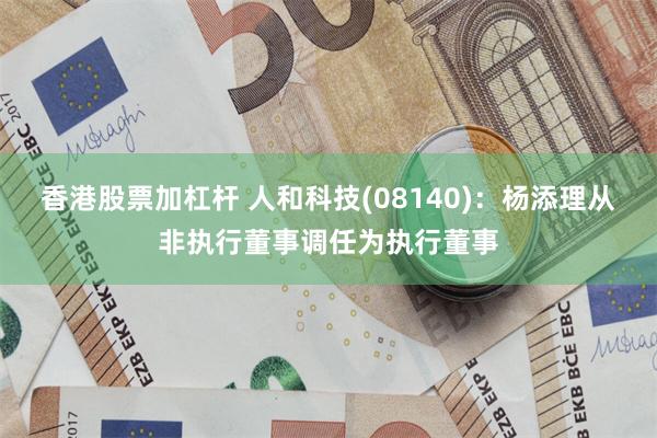 香港股票加杠杆 人和科技(08140)：杨添理从非执行董事调任为执行董事
