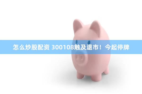 怎么炒股配资 300108触及退市！今起停牌