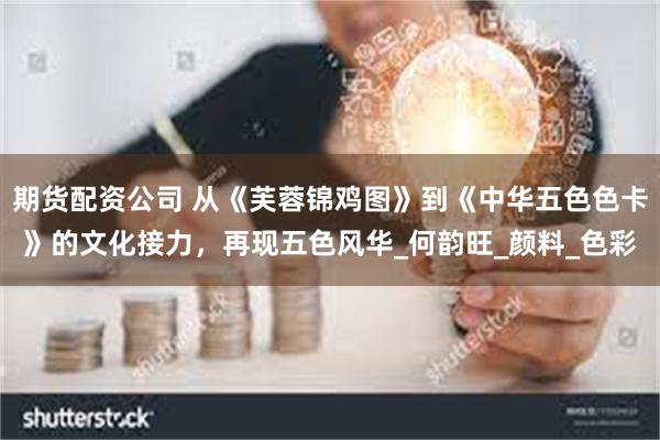 期货配资公司 从《芙蓉锦鸡图》到《中华五色色卡》的文化接力，再现五色风华_何韵旺_颜料_色彩