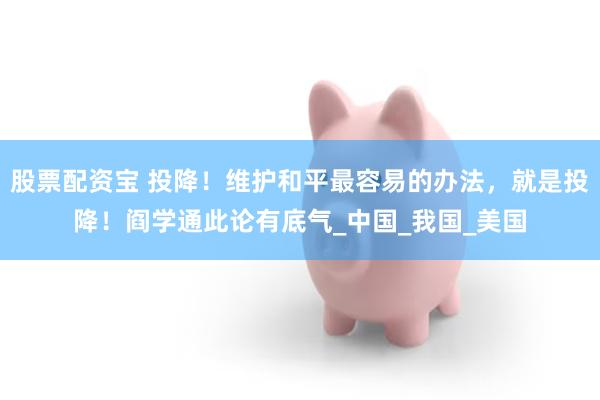 股票配资宝 投降！维护和平最容易的办法，就是投降！阎学通此论有底气_中国_我国_美国