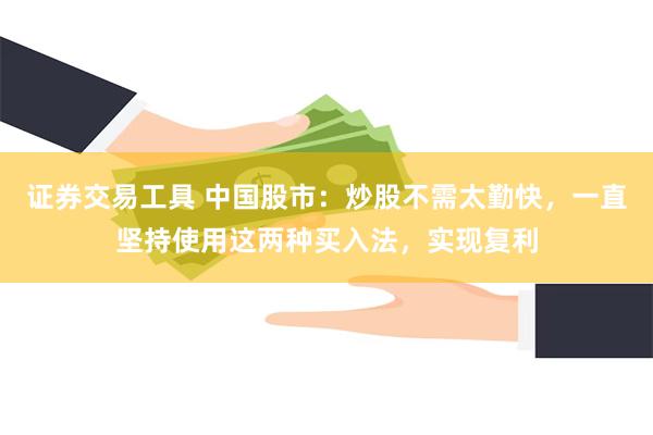 证券交易工具 中国股市：炒股不需太勤快，一直坚持使用这两种买入法，实现复利