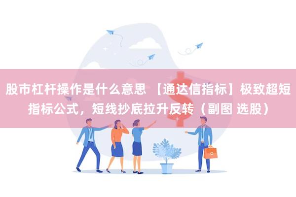 股市杠杆操作是什么意思 【通达信指标】极致超短指标公式，短线抄底拉升反转（副图 选股）