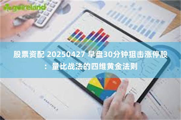 股票资配 20250427 早盘30分钟狙击涨停股：量比战法的四维黄金法则