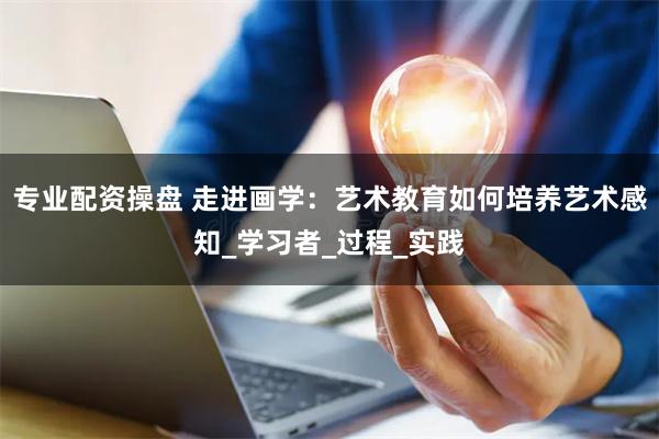 专业配资操盘 走进画学：艺术教育如何培养艺术感知_学习者_过程_实践