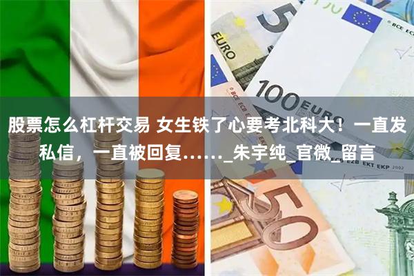 股票怎么杠杆交易 女生铁了心要考北科大！一直发私信，一直被回复……_朱宇纯_官微_留言