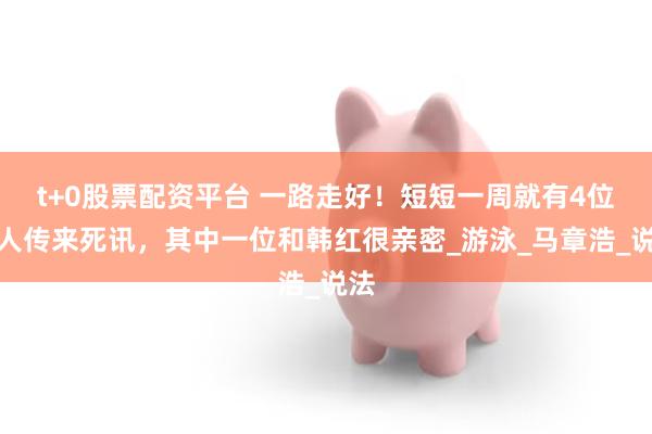 t+0股票配资平台 一路走好！短短一周就有4位名人传来死讯，其中一位和韩红很亲密_游泳_马章浩_说法