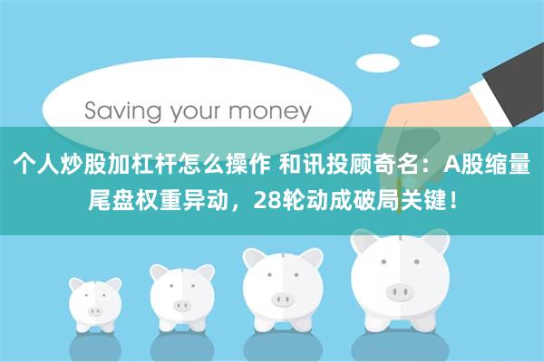 个人炒股加杠杆怎么操作 和讯投顾奇名：A股缩量尾盘权重异动，28轮动成破局关键！