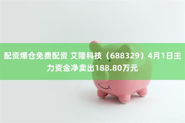 配资爆仓免费配资 艾隆科技（688329）4月1日主力资金净卖出188.80万元