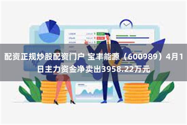 配资正规炒股配资门户 宝丰能源（600989）4月1日主力资金净卖出3958.22万元