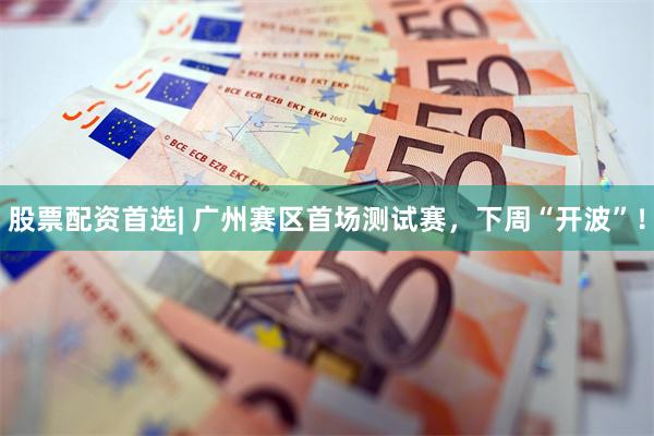 股票配资首选| 广州赛区首场测试赛，下周“开波”！