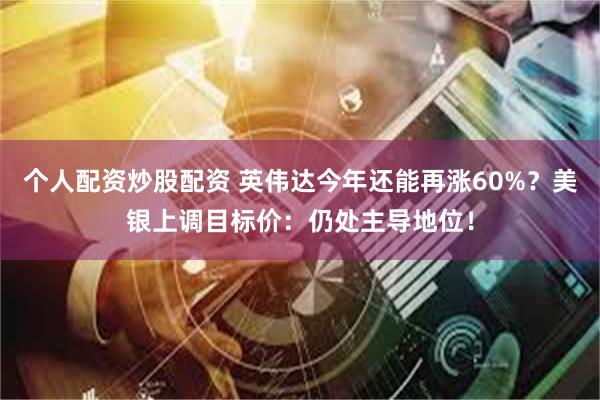 个人配资炒股配资 英伟达今年还能再涨60%？美银上调目标价：仍处主导地位！
