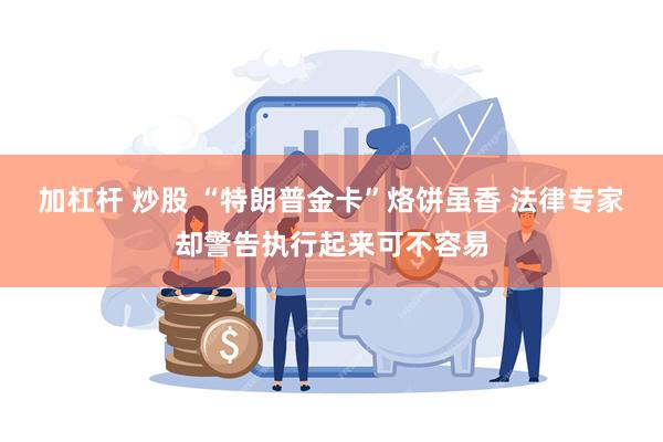 加杠杆 炒股 “特朗普金卡”烙饼虽香 法律专家却警告执行起来可不容易